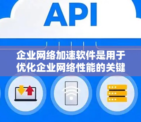 企业网络加速软件是用于优化企业网络性能的关键工具，能够显著提升数据传输速度、降低延迟、增强安全性，并支持多种网络环境。以下是对企业网络加速软件的详细分析和总结