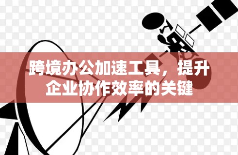 跨境办公加速工具，提升企业协作效率的关键