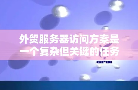 外贸服务器访问方案是一个复杂但关键的任务，需要综合考虑安全性、稳定性、用户体验以及合规性。以下是一个结构化的方案，帮助您有效地设计和实施