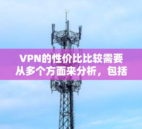 VPN的性价比比较需要从多个方面来分析，包括价格、功能、服务质量、隐私保护等。以下是一些常见的VPN类型及其性价比分析，供您参考