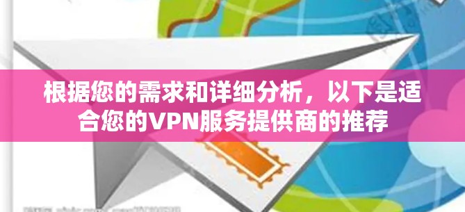 根据您的需求和详细分析，以下是适合您的VPN服务提供商的推荐