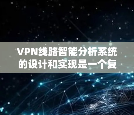 VPN线路智能分析系统的设计和实现是一个复杂而有趣的任务，需要从多个角度进行全面考虑。以下是一个结构化的总结，帮助您理解如何设计和实现这个系统