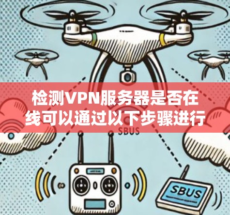 检测VPN服务器是否在线可以通过以下步骤进行