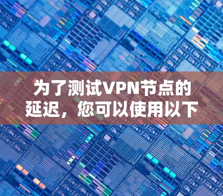 为了测试VPN节点的延迟，您可以使用以下几种工具，每种工具适用于不同的场景和需求