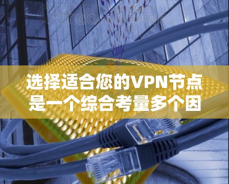 选择适合您的VPN节点是一个综合考量多个因素的过程，以下是根据您的需求和考虑因素后的建议