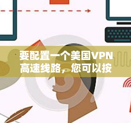 要配置一个美国VPN高速线路，您可以按照以下步骤操作
