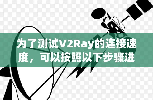 为了测试V2Ray的连接速度，可以按照以下步骤进行