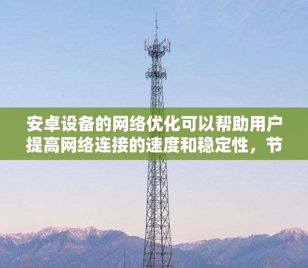 安卓设备的网络优化可以帮助用户提高网络连接的速度和稳定性，节省数据流量，并优化电池使用。以下是一些常见的安卓网络优化方法和工具建议