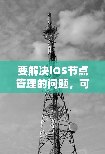 要解决iOS节点管理的问题,可以按照以下步骤进行 要解决iOS节点管理的问题,可以按照以下步骤进行