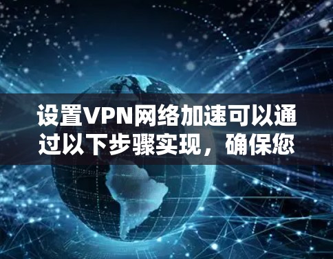 设置VPN网络加速可以通过以下步骤实现，确保您的网络连接更加高效和快速
