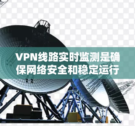 VPN线路实时监测是确保网络安全和稳定运行的关键步骤。以下是监测VPN线路的分步指南，帮助你全面掌握实时监测的方法