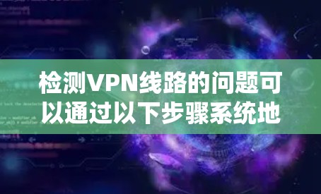 检测VPN线路的问题可以通过以下步骤系统地进行,确保连接稳定和安全 检测VPN线路的问题可以通过以下步骤系统地进行,确保连接稳定和安全