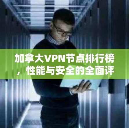 加拿大VPN节点排行榜，性能与安全的全面评测