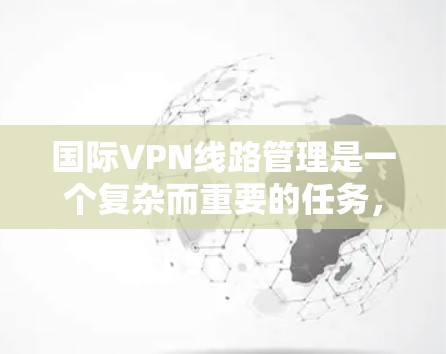 国际VPN线路管理是一个复杂而重要的任务，涉及多个方面的考量。以下是对国际VPN线路管理的详细分析和总结