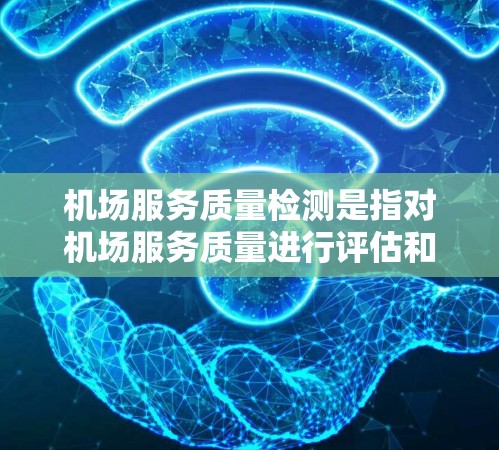 机场服务质量检测是指对机场服务质量进行评估和改进的过程，旨在确保机场服务符合客户需求，提高客户满意度和体验。以下是机场服务质量检测的关键方面和步骤