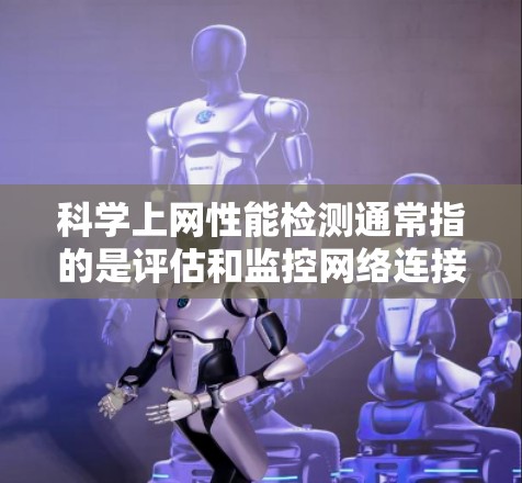 科学上网性能检测通常指的是评估和监控网络连接的性能，确保数据传输的质量和稳定性。网络性能检测主要关注带宽、延迟、丢包率、流量使用情况等方面。以下是一些常用的科学上网性能检测方法和工具