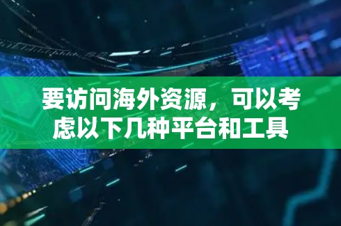 要访问海外资源，可以考虑以下几种平台和工具