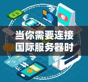 当你需要连接国际服务器时，确保高效、稳定和安全的连接至关重要。以下是一些解决方案和建议，帮助你优化国际服务器的连接