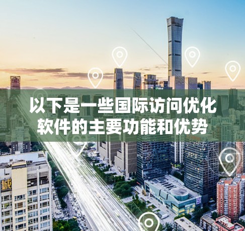 以下是一些国际访问优化软件的主要功能和优势