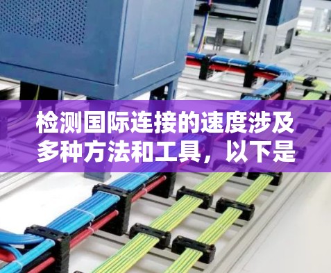 检测国际连接的速度涉及多种方法和工具，以下是一些详细的步骤和建议