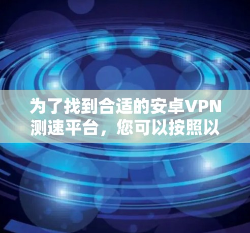 为了找到合适的安卓VPN测速平台，您可以按照以下步骤进行