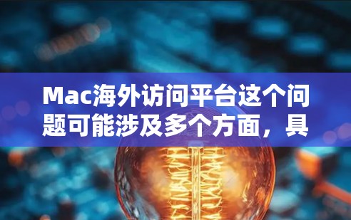 Mac海外访问平台这个问题可能涉及多个方面，具体取决于你的需求。以下是一些可能的解释和建议