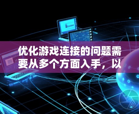 优化游戏连接的问题需要从多个方面入手，以下是一个有条理的解决方案