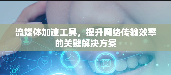 流媒体加速工具，提升网络传输效率的关键解决方案
