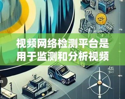 视频网络检测平台是用于监测和分析视频流中网络质量的系统，旨在帮助用户识别和解决视频传输过程中可能出现的网络问题。以下是对视频网络检测平台的详细分析和总结