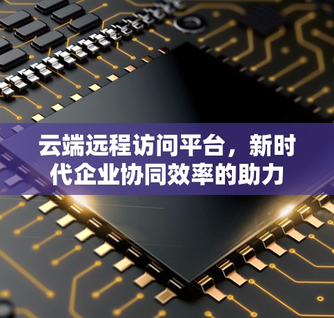 云端远程访问平台，新时代企业协同效率的助力