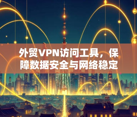 外贸VPN访问工具，保障数据安全与网络稳定