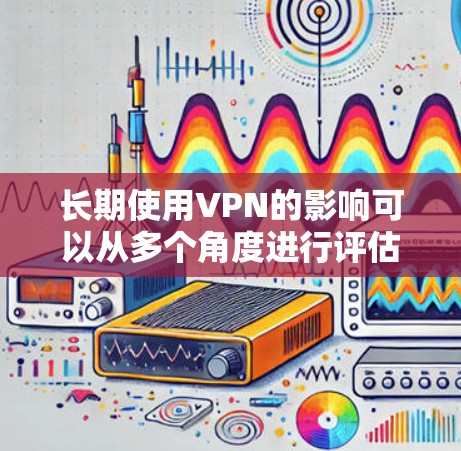 长期使用VPN的影响可以从多个角度进行评估，以下是对其影响的详细分析