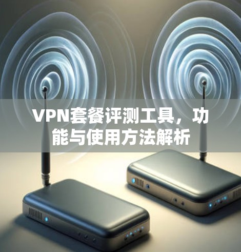 VPN套餐评测工具,功能与使用方法解析 VPN套餐评测工具,功能与使用方法解析