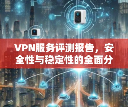 VPN服务评测报告，安全性与稳定性的全面分析
