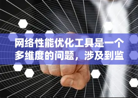 网络性能优化工具是一个多维度的问题，涉及到监控、分析、可视化和自动化等多个方面。选择合适的工具需要根据具体的需求、环境和团队能力来决定。以下是对网络性能优化工具的系统化总结