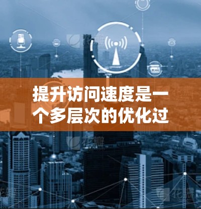 提升访问速度是一个多层次的优化过程，涉及硬件、数据库、网络、缓存等多个方面。以下是一些具体的步骤和建议，帮助你系统地进行优化