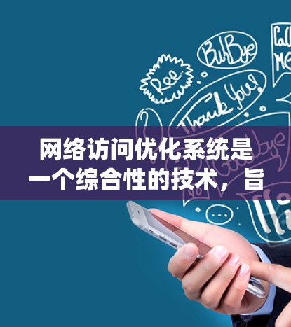 网络访问优化系统是一个综合性的技术，旨在通过各种方法提升网络性能，确保数据高效、快速地传输。以下是对网络访问优化系统的详细分析和总结