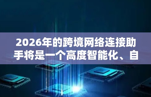 2026年的跨境网络连接助手将是一个高度智能化、自动化的工具，旨在帮助企业和个人更高效地管理跨境网络，优化数据传输，保障安全性，并降低运营成本。以下是一些可能的发展方向和特点