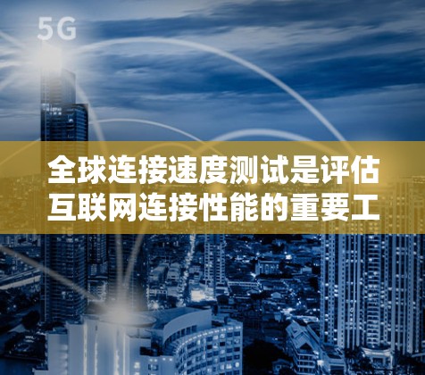 全球连接速度测试是评估互联网连接性能的重要工具，适用于各种用户。以下是几种常见的测试工具及其适用场景和注意事项