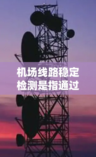 机场线路稳定检测是指通过技术手段对机场运行中的线路设备和系统进行持续监测、分析和维护，确保其稳定运行，避免因设备故障或其他原因导致的运营中断或安全风险。以下是一些与机场线路稳定检测相关的关键点和方法
