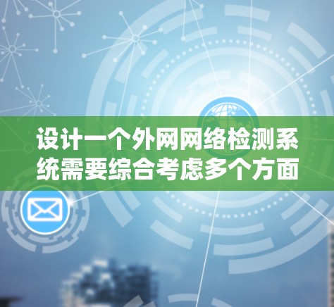 设计一个外网网络检测系统需要综合考虑多个方面，确保其高效、安全和可靠。以下是系统设计的关键步骤和考虑因素