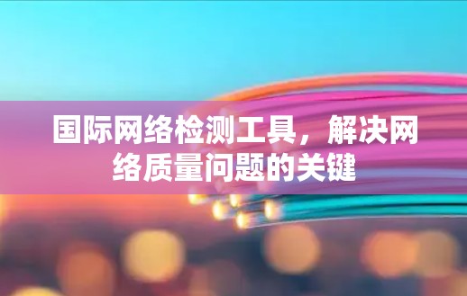 国际网络检测工具，解决网络质量问题的关键
