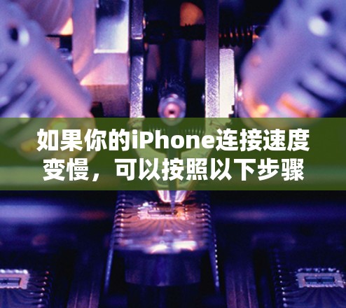 如果你的iPhone连接速度变慢，可以按照以下步骤逐步排查和解决问题