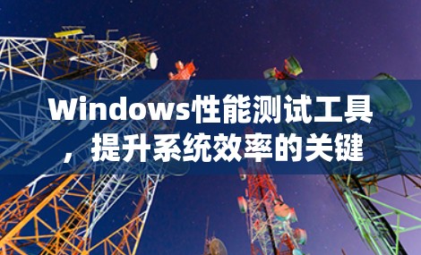 Windows性能测试工具，提升系统效率的关键