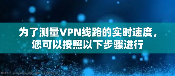 为了测量VPN线路的实时速度，您可以按照以下步骤进行