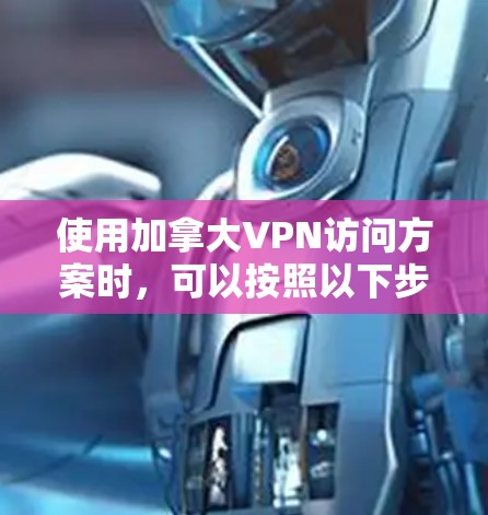 使用加拿大VPN访问方案时，可以按照以下步骤进行配置和使用