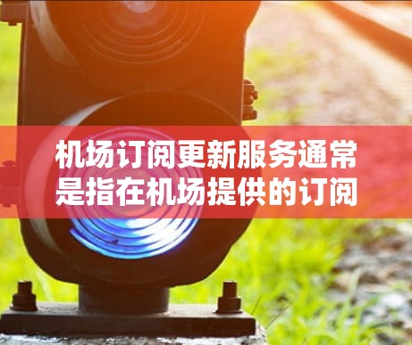 机场订阅更新服务通常是指在机场提供的订阅式Wi-Fi或移动数据服务。以下是一些可能的解释和步骤，帮助你理解和使用这些服务