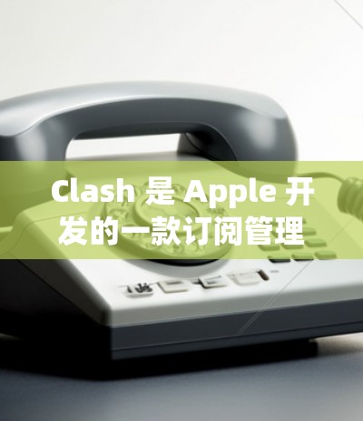 Clash 是 Apple 开发的一款订阅管理软件，旨在帮助用户更好地管理应用订阅。它能够整理和清理不必要的应用订阅，恢复已删除的订阅，并生成订阅报告。以下是 Clash 的一些主要功能和使用方法