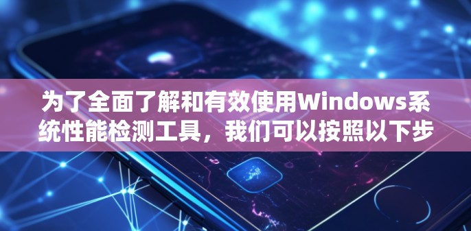 为了全面了解和有效使用Windows系统性能检测工具,我们可以按照以下步骤进行学习和实践 为了全面了解和有效使用Windows系统性能检测工具,我们可以按照以下步骤进行学习和实践