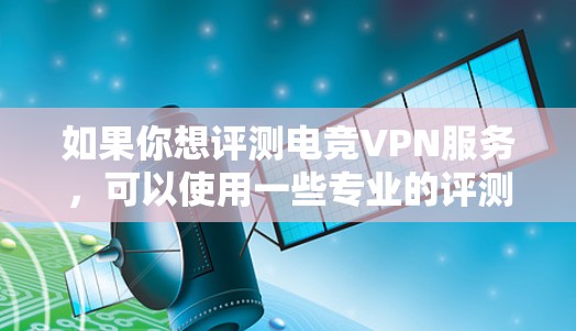 如果你想评测电竞VPN服务，可以使用一些专业的评测工具和方法来测试VPN的性能和效率。以下是一些常用的电竞VPN评测工具和方法